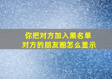 你把对方加入黑名单 对方的朋友圈怎么显示